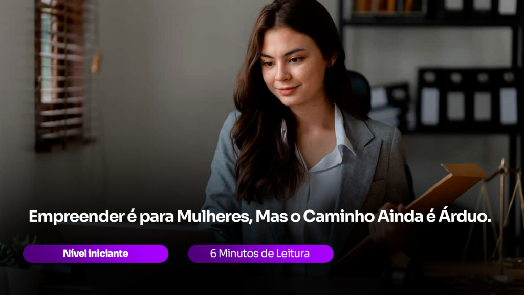 Empreender é para Mulheres, Mas o Caminho Ainda é Árduo