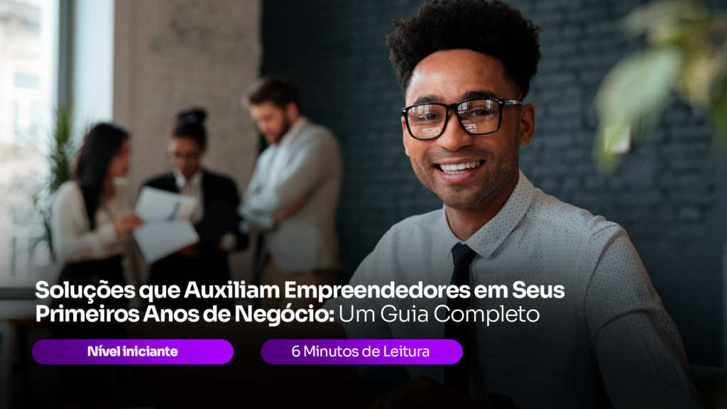 Soluções que Auxiliam Empreendedores em Seus Primeiros Anos de Negócio: Um Guia Completo